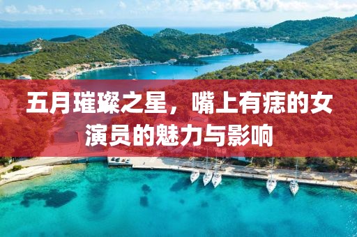 五月璀璨之星，嘴上有痣的女演员的魅力与影响