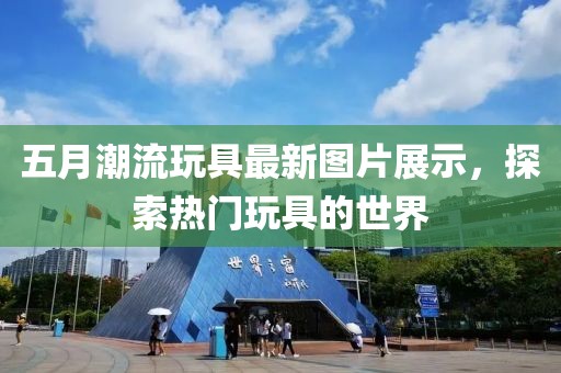 五月潮流玩具最新图片展示，探索热门玩具的世界