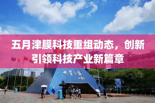 五月津膜科技重组动态，创新引领科技产业新篇章