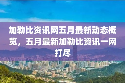加勒比资讯网五月最新动态概览，五月最新加勒比资讯一网打尽
