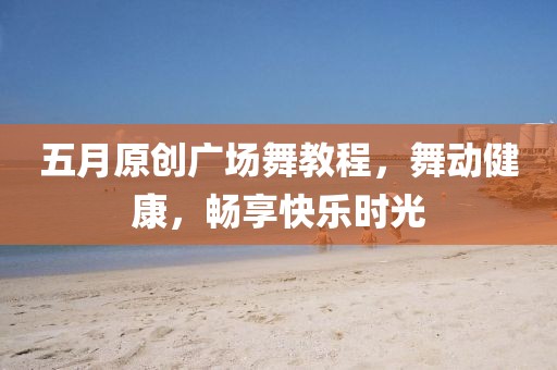 五月原创广场舞教程，舞动健康，畅享快乐时光