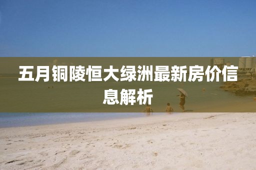 五月铜陵恒大绿洲最新房价信息解析