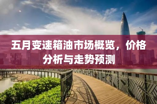 五月变速箱油市场概览，价格分析与走势预测