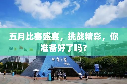 五月比赛盛宴，挑战精彩，你准备好了吗？