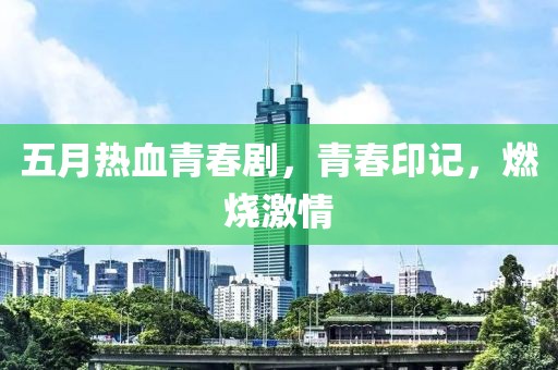 五月热血青春剧，青春印记，燃烧激情