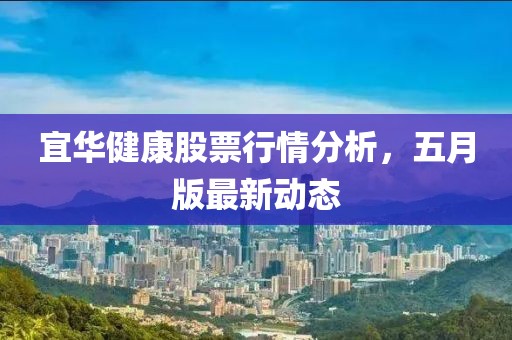 宜华健康股票行情分析，五月版最新动态