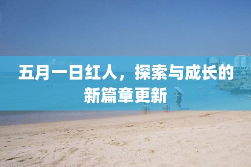 五月一日红人，探索与成长的新篇章更新
