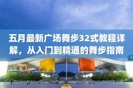 五月最新广场舞步32式教程详解，从入门到精通的舞步指南
