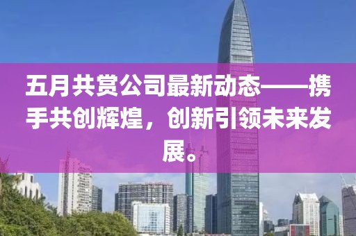 五月共赏公司最新动态——携手共创辉煌，创新引领未来发展。