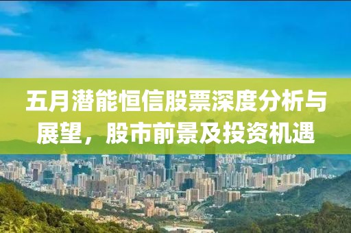 五月潜能恒信股票深度分析与展望，股市前景及投资机遇