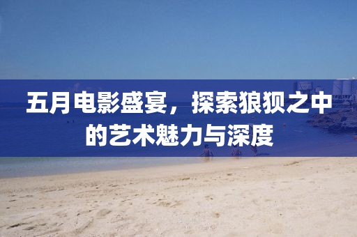 五月电影盛宴，探索狼狈之中的艺术魅力与深度