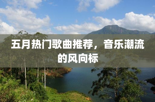 五月热门歌曲推荐，音乐潮流的风向标