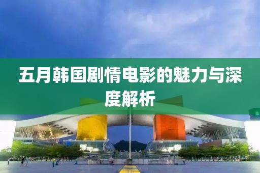 五月韩国剧情电影的魅力与深度解析