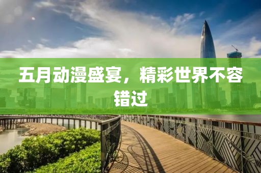 五月动漫盛宴，精彩世界不容错过