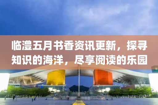 临澧五月书香资讯更新，探寻知识的海洋，尽享阅读的乐园