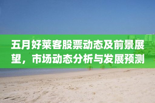 五月好莱客股票动态及前景展望，市场动态分析与发展预测