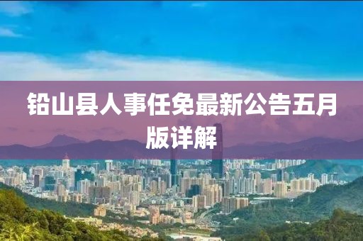 铅山县人事任免最新公告五月版详解