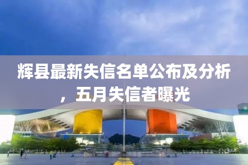 辉县最新失信名单公布及分析，五月失信者曝光