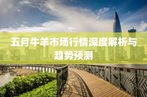 五月牛羊市场行情深度解析与趋势预测