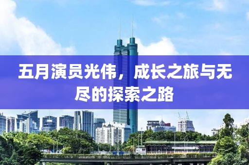 五月演员光伟，成长之旅与无尽的探索之路