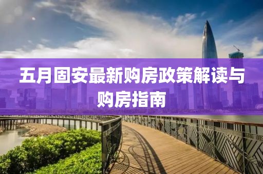 五月固安最新购房政策解读与购房指南