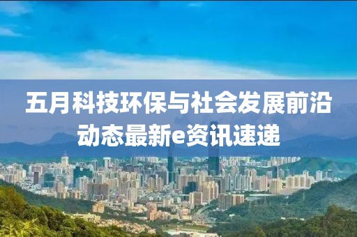 五月科技环保与社会发展前沿动态最新e资讯速递