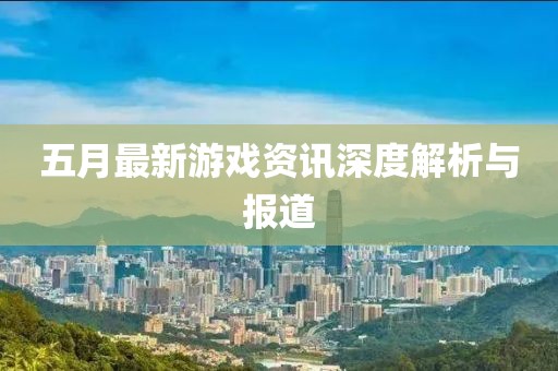 五月最新游戏资讯深度解析与报道
