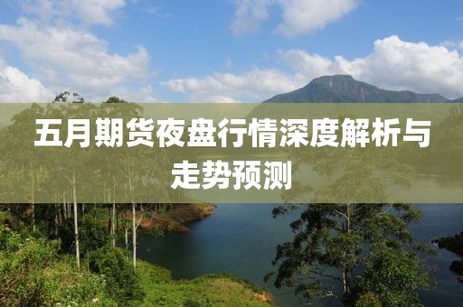 五月期货夜盘行情深度解析与走势预测