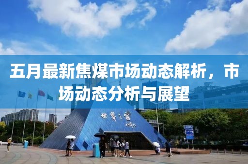 五月最新焦煤市场动态解析，市场动态分析与展望
