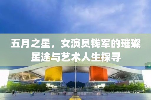 五月之星，女演员钱军的璀璨星途与艺术人生探寻