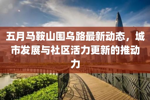 五月马鞍山围乌路最新动态，城市发展与社区活力更新的推动力