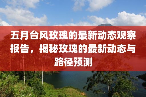 五月台风玫瑰的最新动态观察报告，揭秘玫瑰的最新动态与路径预测