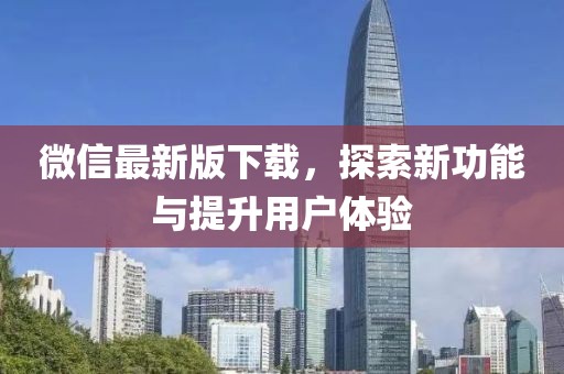 微信最新版下载，探索新功能与提升用户体验