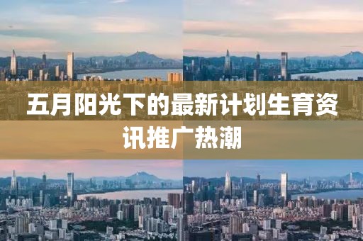 五月阳光下的最新计划生育资讯推广热潮