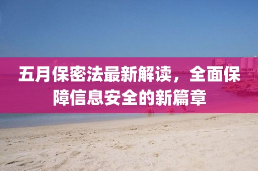 五月保密法最新解读，全面保障信息安全的新篇章