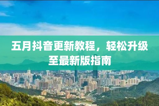 五月抖音更新教程，轻松升级至最新版指南