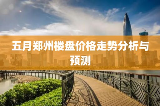 五月郑州楼盘价格走势分析与预测