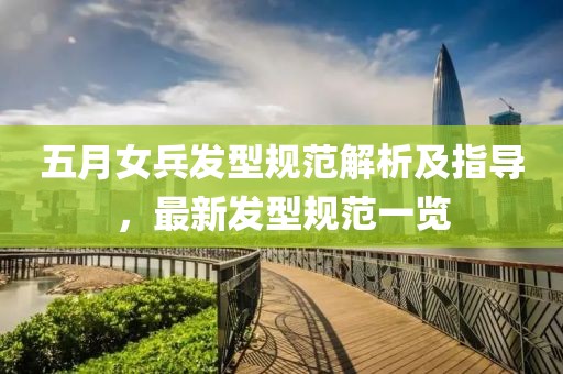 五月女兵发型规范解析及指导，最新发型规范一览