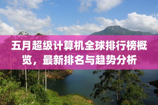 五月超级计算机全球排行榜概览，最新排名与趋势分析