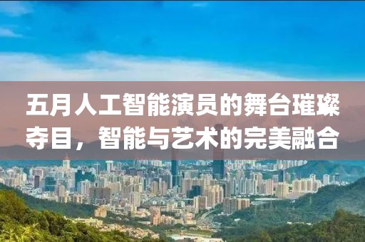 五月人工智能演员的舞台璀璨夺目，智能与艺术的完美融合
