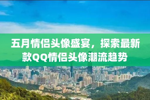 五月情侣头像盛宴，探索最新款QQ情侣头像潮流趋势