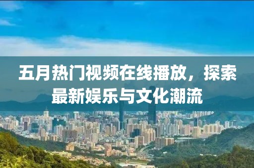 五月热门视频在线播放，探索最新娱乐与文化潮流