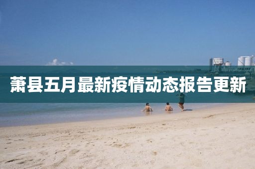 萧县五月最新疫情动态报告更新