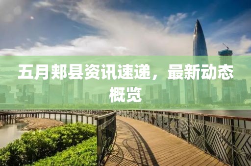 五月郏县资讯速递，最新动态概览
