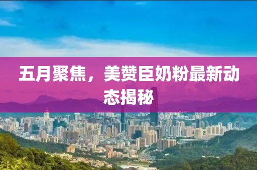 五月聚焦，美赞臣奶粉最新动态揭秘