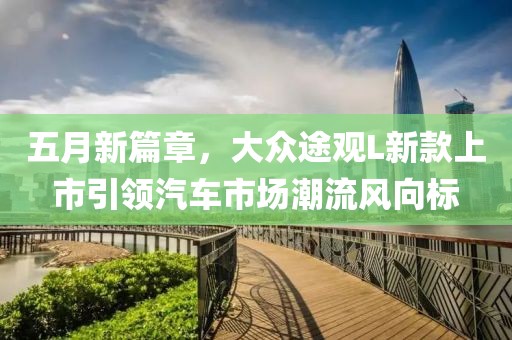 五月新篇章，大众途观L新款上市引领汽车市场潮流风向标