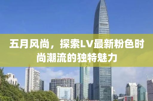 五月风尚，探索LV最新粉色时尚潮流的独特魅力