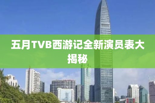 五月TVB西游记全新演员表大揭秘