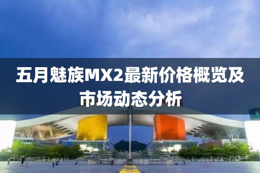 五月魅族MX2最新价格概览及市场动态分析