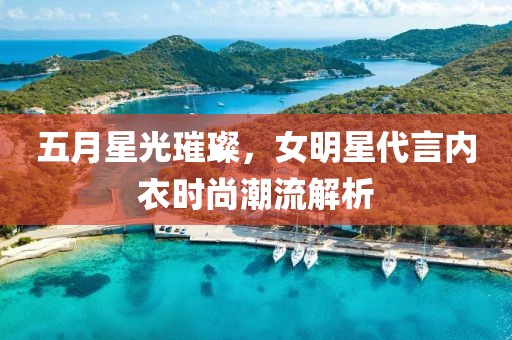 五月星光璀璨，女明星代言内衣时尚潮流解析